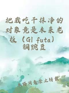 把我吃干抹净的对象竟是未来老板（Gl futa）