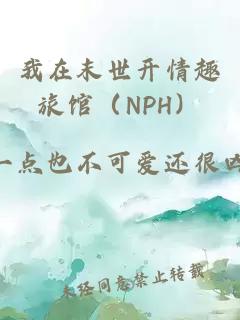 我在末世开情趣旅馆（NPH）